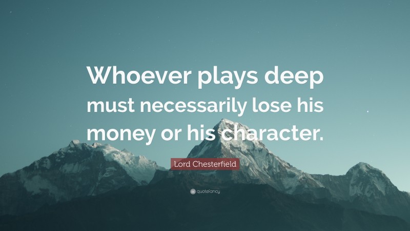 Lord Chesterfield Quote: “Whoever plays deep must necessarily lose his money or his character.”