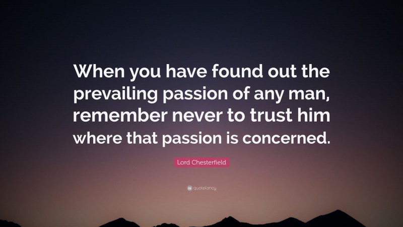 Lord Chesterfield Quote: “When you have found out the prevailing passion of any man, remember never to trust him where that passion is concerned.”