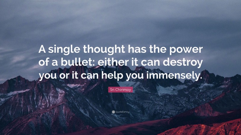 Sri Chinmoy Quote: “A single thought has the power of a bullet: either it can destroy you or it can help you immensely.”
