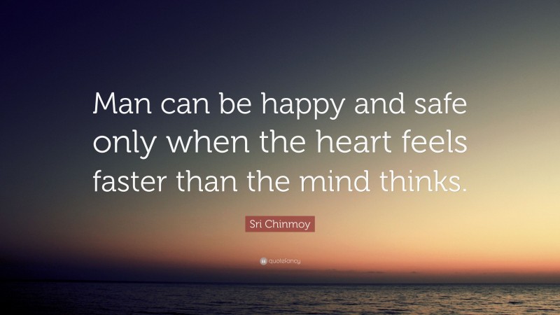 Sri Chinmoy Quote: “Man can be happy and safe only when the heart feels faster than the mind thinks.”