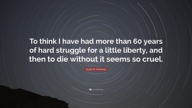 Susan B. Anthony Quote: “To think I have had more than 60 years of hard struggle for a little liberty, and then to die without it seems so cruel.”