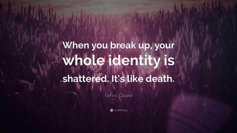 Dennis Quaid Quote: “When you break up, your whole identity is shattered. It’s like death.”
