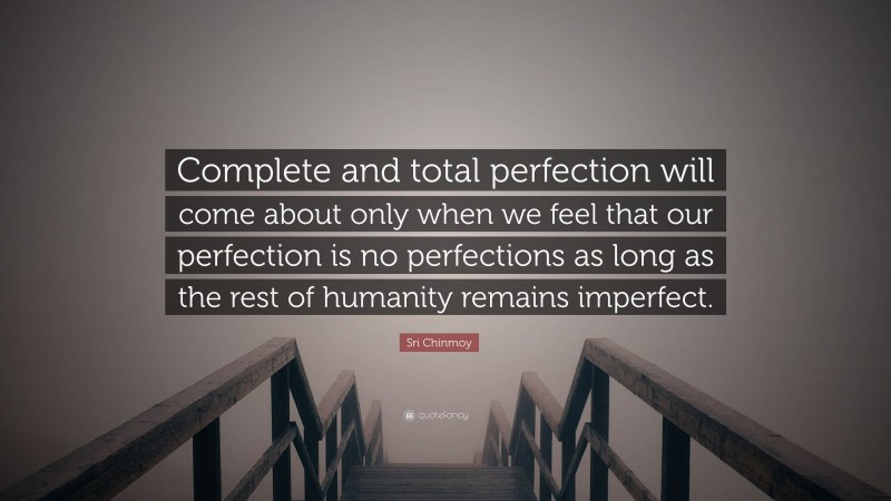 Sri Chinmoy Quote: “Complete and total perfection will come about only when we feel that our perfection is no perfections as long as the rest of humanity remains imperfect.”
