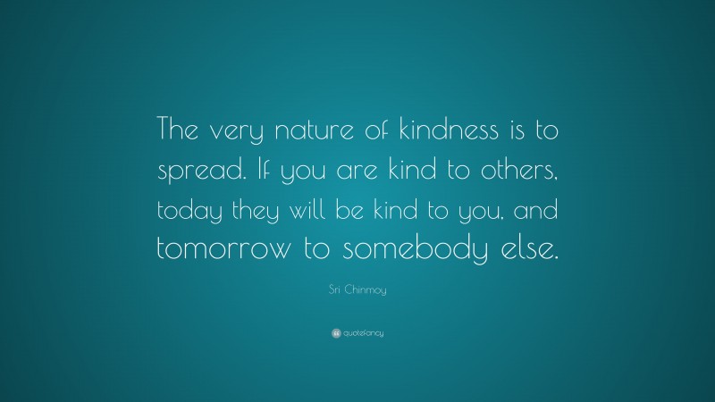 Sri Chinmoy Quote: “The very nature of kindness is to spread. If you are kind to others, today they will be kind to you, and tomorrow to somebody else.”