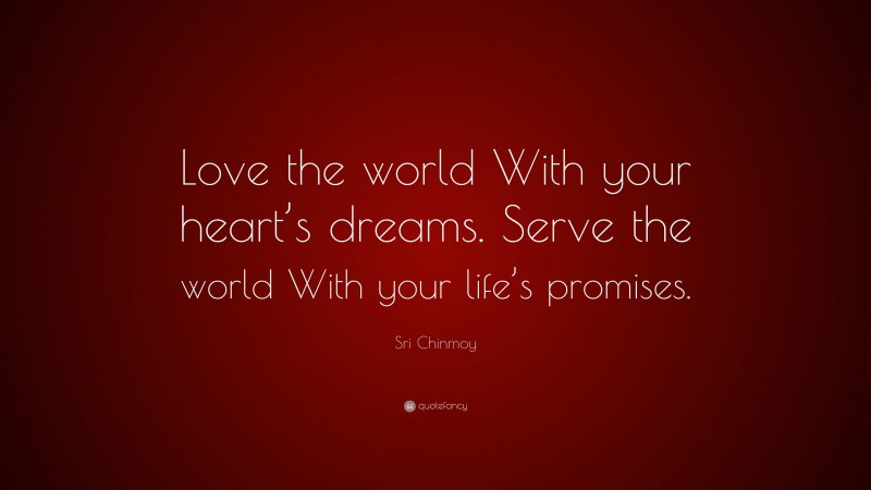 Sri Chinmoy Quote: “Love the world With your heart’s dreams. Serve the world With your life’s promises.”