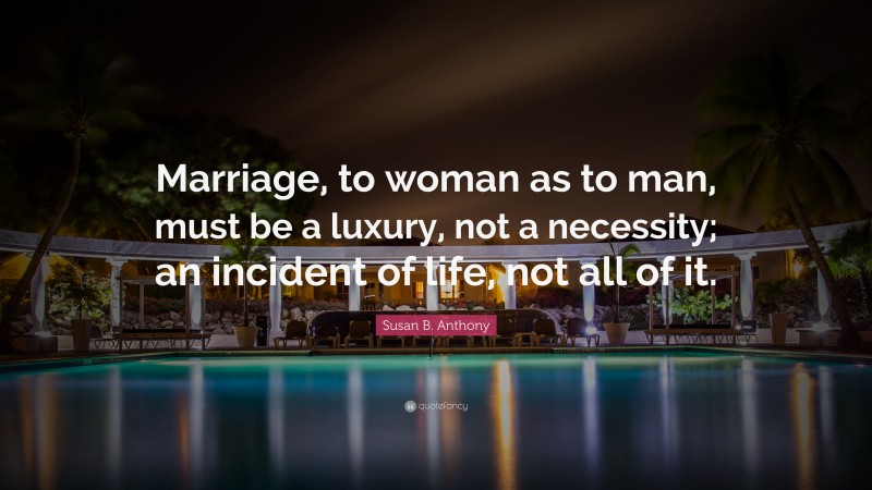 Susan B. Anthony Quote: “Marriage, to woman as to man, must be a luxury, not a necessity; an incident of life, not all of it.”