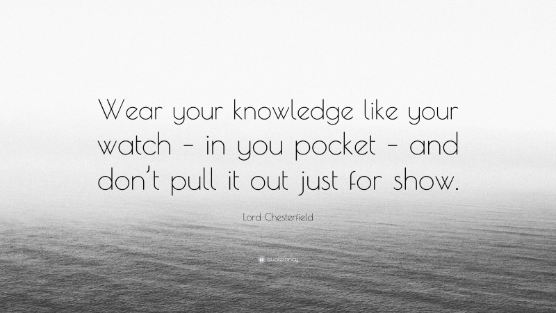 Lord Chesterfield Quote: “Wear your knowledge like your watch – in you pocket – and don’t pull it out just for show.”