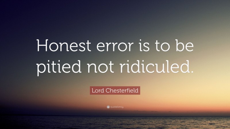 Lord Chesterfield Quote: “Honest error is to be pitied not ridiculed.”