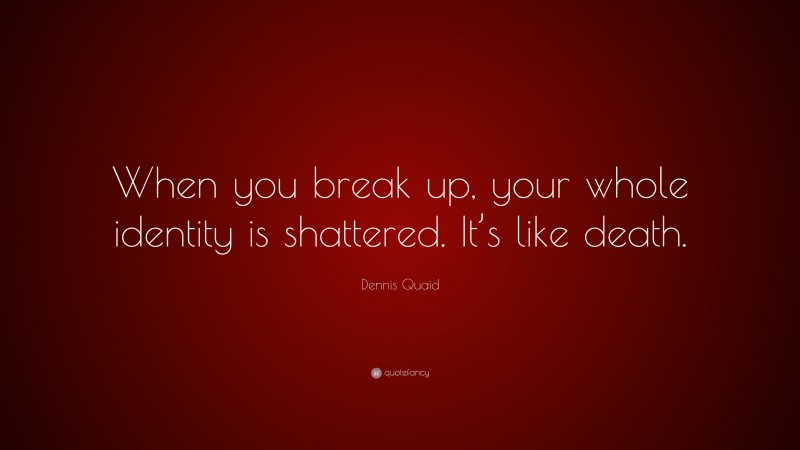 Dennis Quaid Quote: “When you break up, your whole identity is shattered. It’s like death.”