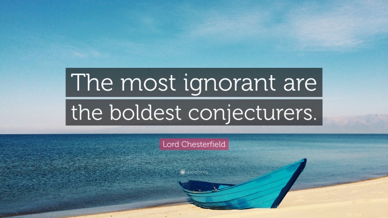 Lord Chesterfield Quote: “The most ignorant are the boldest conjecturers.”