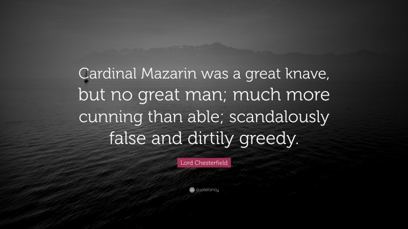 Lord Chesterfield Quote: “Cardinal Mazarin was a great knave, but no great man; much more cunning than able; scandalously false and dirtily greedy.”