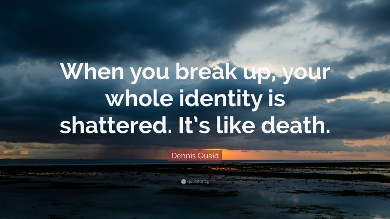 Dennis Quaid Quote: “When you break up, your whole identity is shattered. It’s like death.”