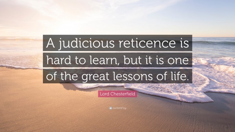 Lord Chesterfield Quote: “A judicious reticence is hard to learn, but it is one of the great lessons of life.”