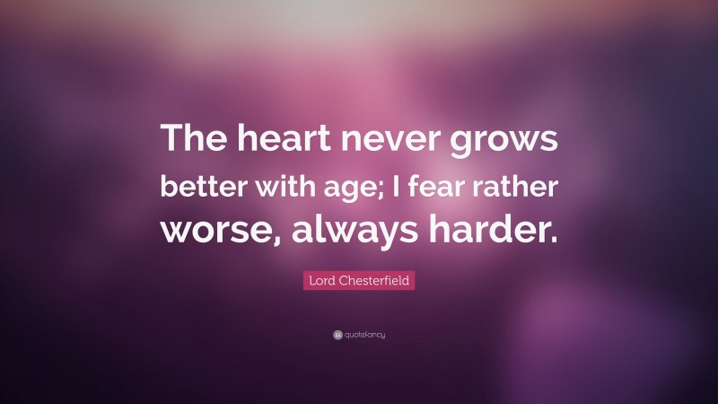 Lord Chesterfield Quote: “The heart never grows better with age; I fear rather worse, always harder.”