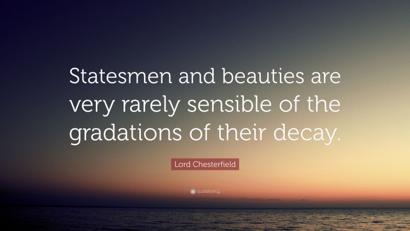 Lord Chesterfield Quote: “Statesmen and beauties are very rarely sensible of the gradations of their decay.”