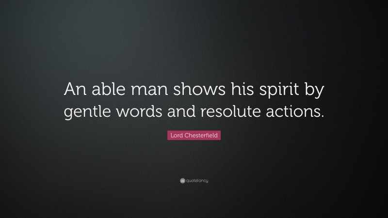 Lord Chesterfield Quote: “An able man shows his spirit by gentle words and resolute actions.”