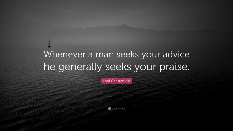 Lord Chesterfield Quote: “Whenever a man seeks your advice he generally seeks your praise.”