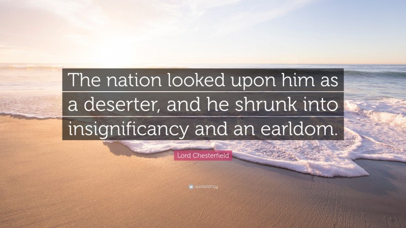 Lord Chesterfield Quote: “The nation looked upon him as a deserter, and he shrunk into insignificancy and an earldom.”