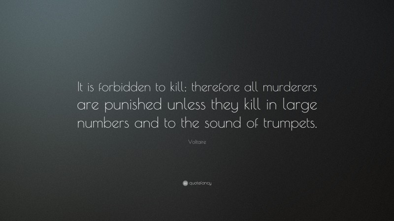Voltaire Quote: “It is forbidden to kill; therefore all murderers are punished unless they kill in large numbers and to the sound of trumpets.”