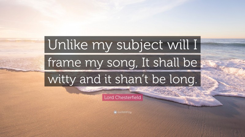 Lord Chesterfield Quote: “Unlike my subject will I frame my song, It shall be witty and it shan’t be long.”