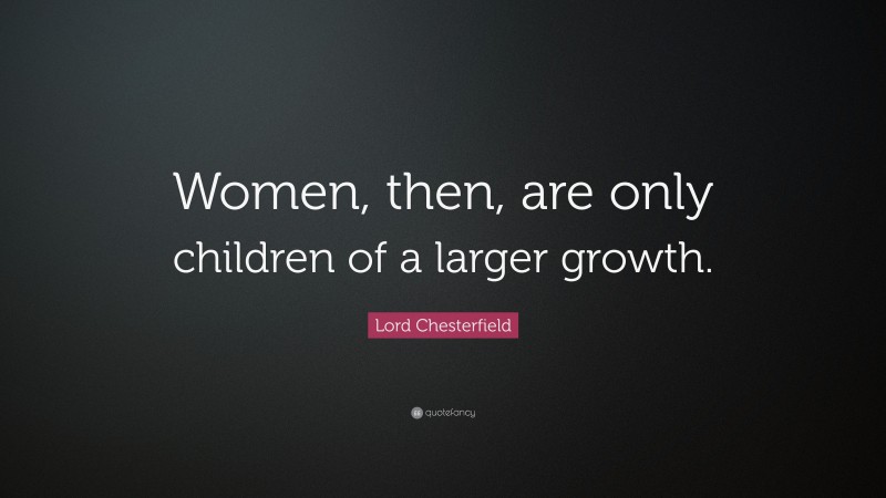 Lord Chesterfield Quote: “Women, then, are only children of a larger growth.”