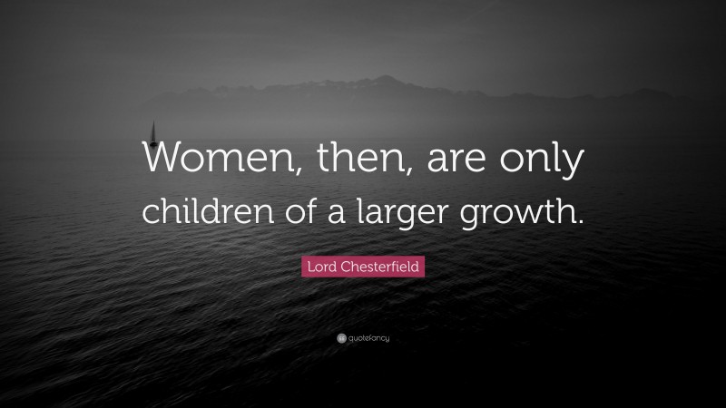 Lord Chesterfield Quote: “Women, then, are only children of a larger growth.”