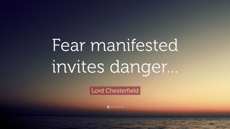 Lord Chesterfield Quote: “Fear manifested invites danger...”
