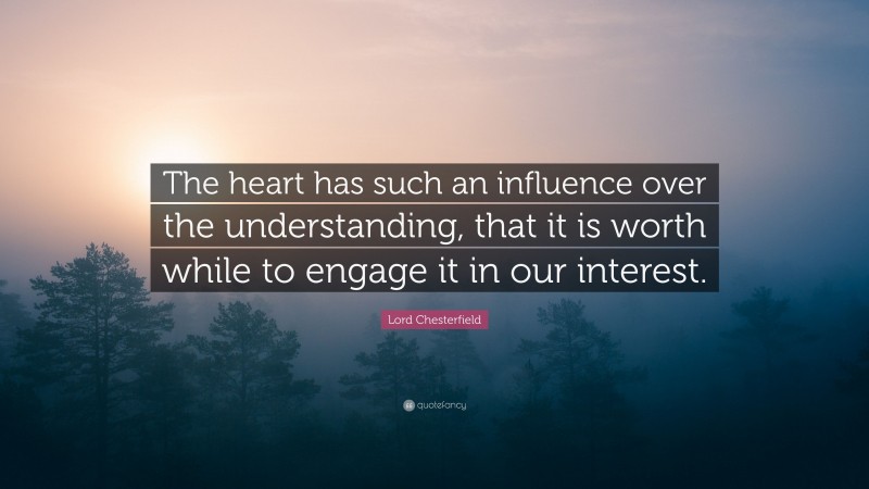 Lord Chesterfield Quote: “The heart has such an influence over the understanding, that it is worth while to engage it in our interest.”