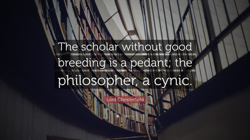 Lord Chesterfield Quote: “The scholar without good breeding is a pedant; the philosopher, a cynic.”