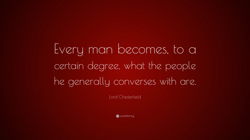 Lord Chesterfield Quote: “Every man becomes, to a certain degree, what the people he generally converses with are.”