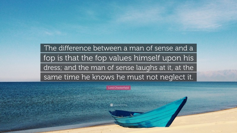 Lord Chesterfield Quote: “The difference between a man of sense and a fop is that the fop values himself upon his dress; and the man of sense laughs at it, at the same time he knows he must not neglect it.”