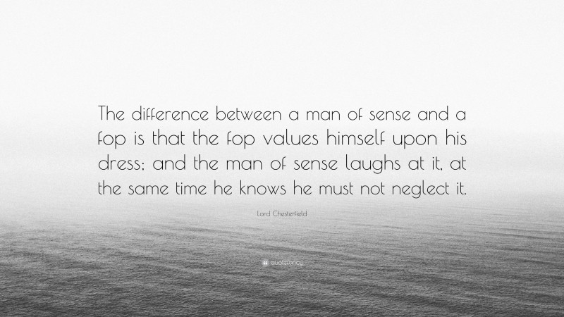 Lord Chesterfield Quote: “The difference between a man of sense and a fop is that the fop values himself upon his dress; and the man of sense laughs at it, at the same time he knows he must not neglect it.”