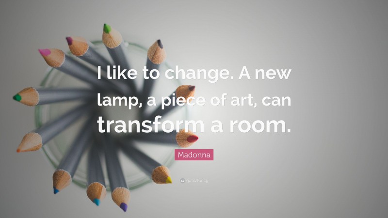Madonna Quote: “I like to change. A new lamp, a piece of art, can transform a room.”