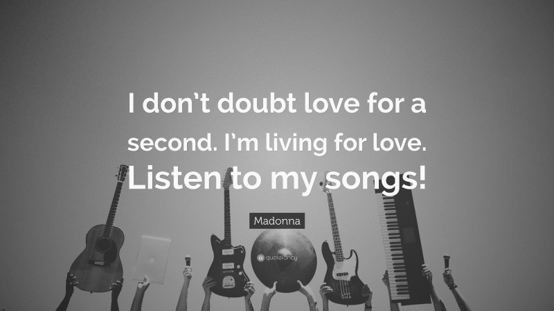 Madonna Quote: “I don’t doubt love for a second. I’m living for love. Listen to my songs!”