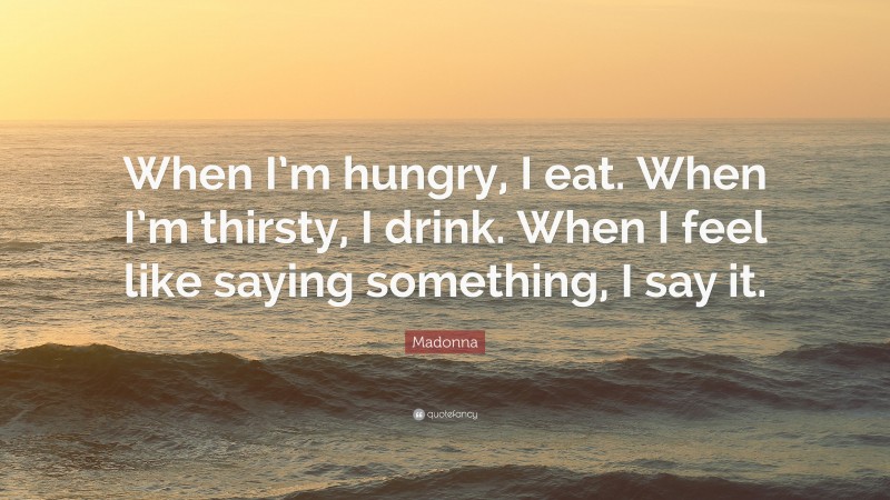 Madonna Quote: “When I’m hungry, I eat. When I’m thirsty, I drink. When I feel like saying something, I say it.”
