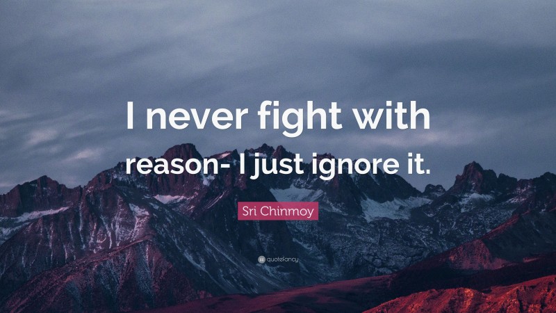 Sri Chinmoy Quote: “I never fight with reason- I just ignore it.”