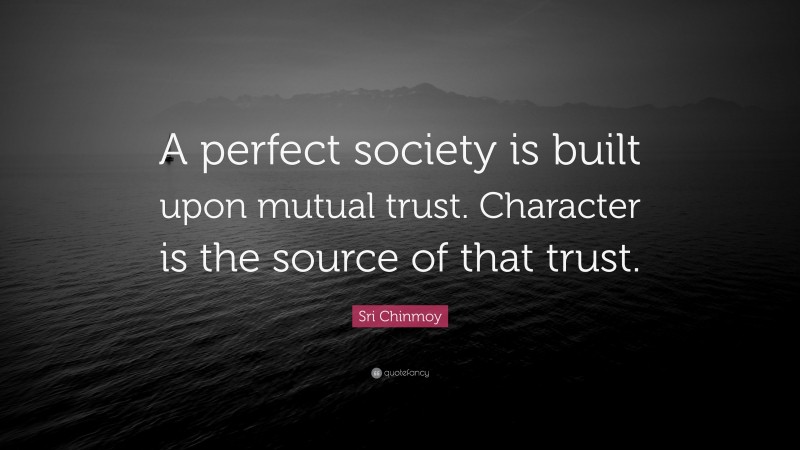 Sri Chinmoy Quote: “A perfect society is built upon mutual trust. Character is the source of that trust.”