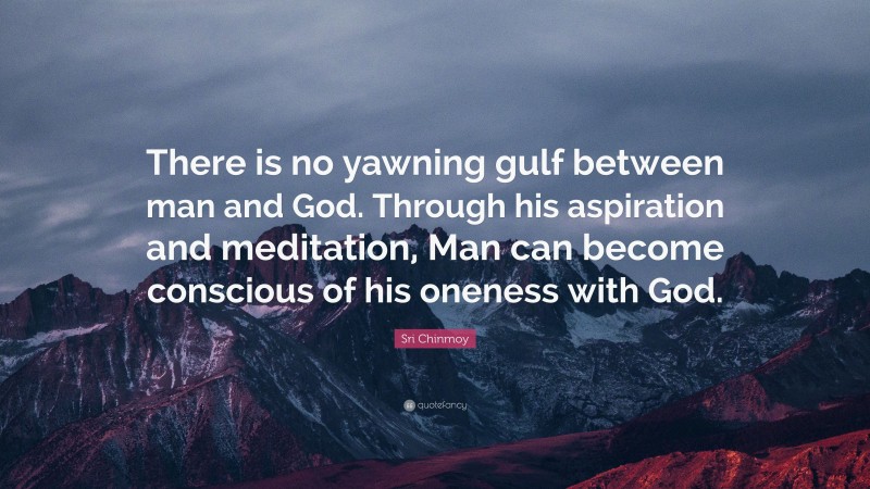 Sri Chinmoy Quote: “There is no yawning gulf between man and God. Through his aspiration and meditation, Man can become conscious of his oneness with God.”