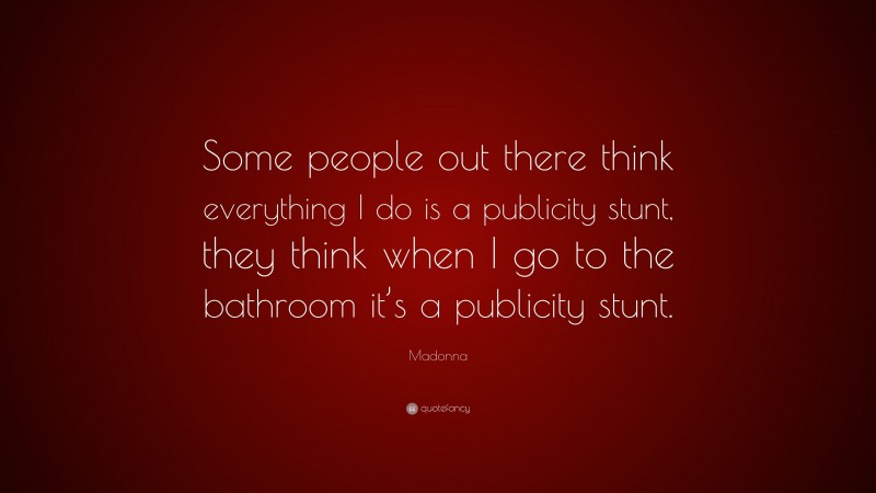 Madonna Quote: “Some people out there think everything I do is a publicity stunt, they think when I go to the bathroom it’s a publicity stunt.”