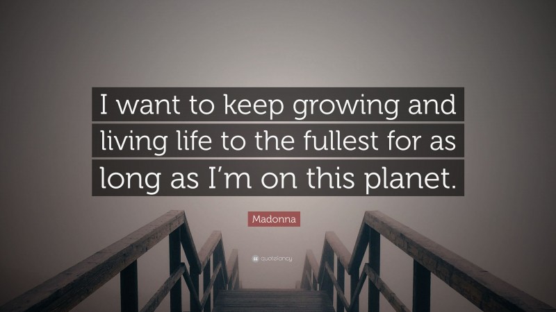 Madonna Quote: “I want to keep growing and living life to the fullest for as long as I’m on this planet.”