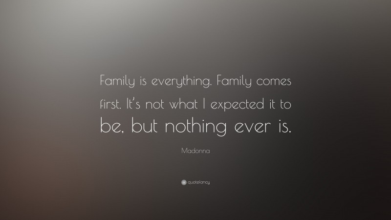Madonna Quote: “Family is everything. Family comes first. It’s not what I expected it to be, but nothing ever is.”