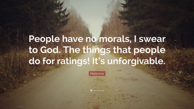 Madonna Quote: “People have no morals, I swear to God. The things that people do for ratings! It’s unforgivable.”