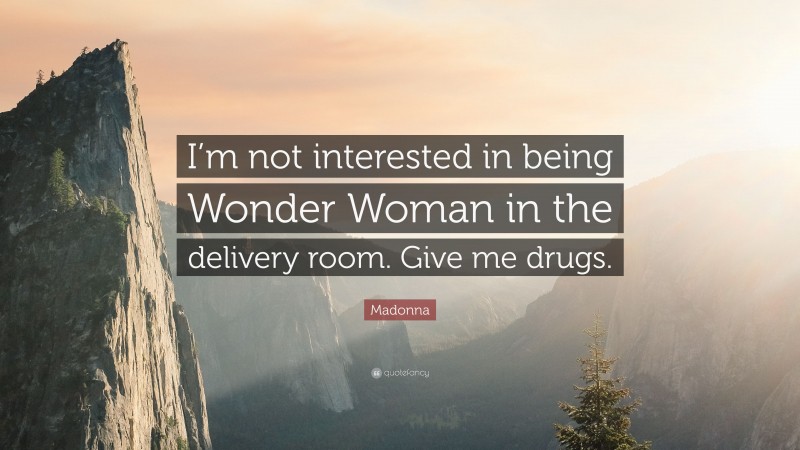Madonna Quote: “I’m not interested in being Wonder Woman in the delivery room. Give me drugs.”