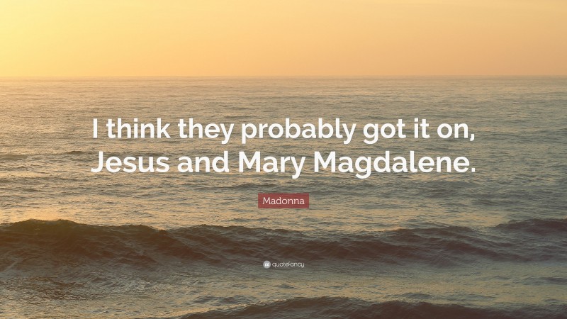 Madonna Quote: “I think they probably got it on, Jesus and Mary Magdalene.”