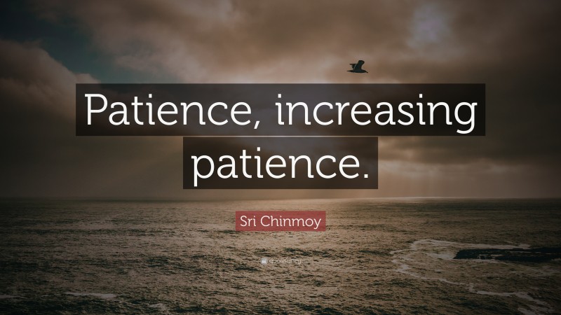 Sri Chinmoy Quote: “Patience, increasing patience.”