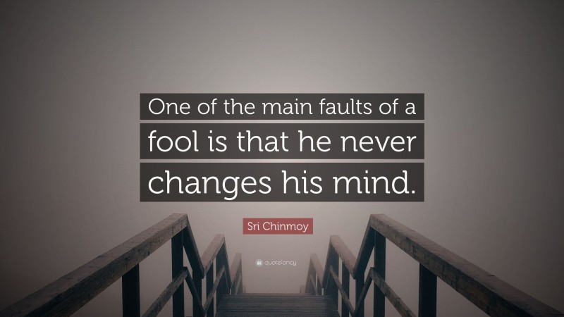 Sri Chinmoy Quote: “One of the main faults of a fool is that he never changes his mind.”