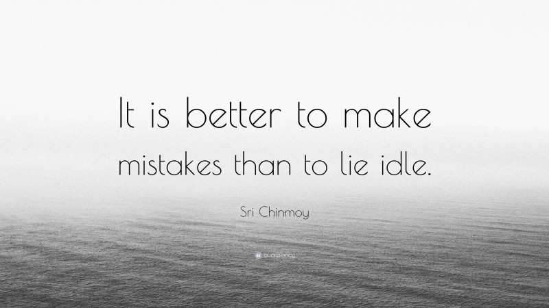 Sri Chinmoy Quote: “It is better to make mistakes than to lie idle.”
