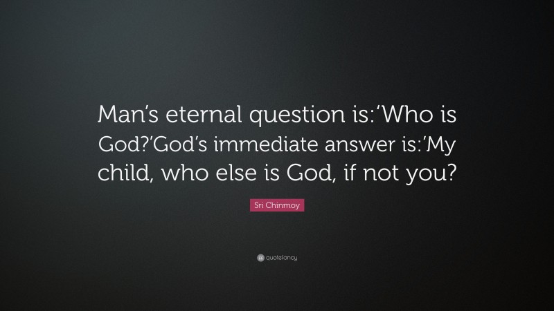 Sri Chinmoy Quote: “Man’s eternal question is:‘Who is God?’God’s immediate answer is:’My child, who else is God, if not you?”