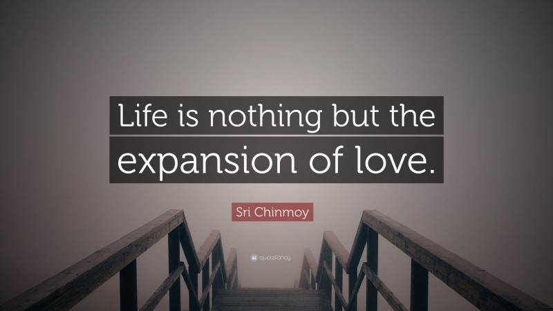 Sri Chinmoy Quote: “Life is nothing but the expansion of love.”