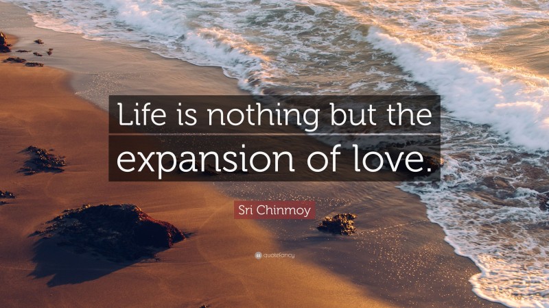 Sri Chinmoy Quote: “Life is nothing but the expansion of love.”
